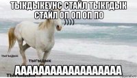 тыкдыкеунс стайл тыкгдык стайл оп оп оп по аааааааааааааааааа