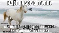 идёт набор в группу как на берётся 1000 подпищиков выкладываю музыку :-)