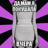 да,мам,я покушала вчера