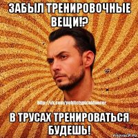 забыл тренировочные вещи!? в трусах тренироваться будешь!