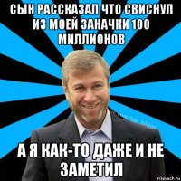 сын рассказал что свиснул из моей заначки 100 миллионов а я как-то даже и не заметил