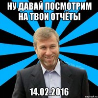 ну давай посмотрим на твои отчёты 14.02.2016