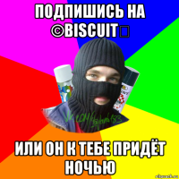 подпишись на ©biscuit♚ или он к тебе придёт ночью