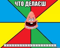 что делаєш мммммммммммммммммммм