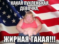 какая пухленькая девочка, жирная такая!!!