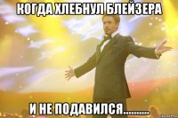 когда хлебнул блейзера и не подавился..........