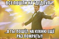 все пошли на "дедпул".. ...а ты пошёл на кухню ещё раз пожрать!!