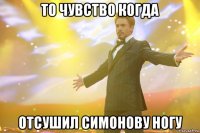 то чувство когда отсушил симонову ногу