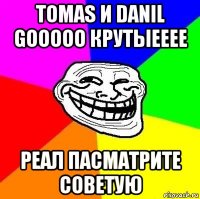 tomas и danil gooooo крутыееее реал пасматрите советую