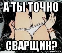 а ты точно сварщик?