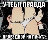 у тебя правда проездной на лифт?