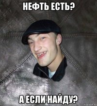 нефть есть? а если найду?