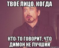 твоё лицо, когда кто-то говорит, что димон не лучший