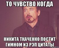 то чувство когда никита ткаченко постит гимном из рэп цитаты