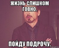 жизнь слишком говно. пойду подрочу.