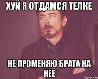 хуй я отдамся телке не променяю брата на нее