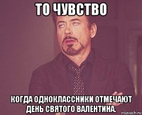 то чувство когда одноклассники отмечают день святого валентина.