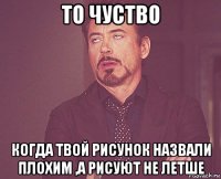 то чуство когда твой рисунок назвали плохим ,а рисуют не летше