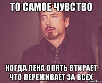 то самое чувство когда лена опять втирает что переживает за всех