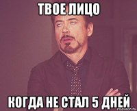 твое лицо когда не стал 5 дней