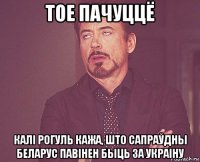 тое пачуццё калі рогуль кажа, што сапраўдны беларус павінен быць за украіну