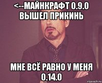 <--майнкрафт 0.9.0 вышел прикинь мне всё равно у меня 0.14.0