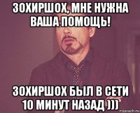 зохиршох, мне нужна ваша помощь! зохиршох был в сети 10 минут назад )))