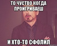 то чуство когда проигриваеш и хто-то сфолил