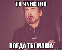 то чувство когда ты маша