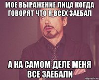 мое выражение лица когда говорят что я всех заебал а на самом деле меня все заебали