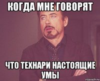 когда мне говорят что технари настоящие умы