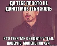 да тебе просто не дают! мне тебя жаль кто тебя так обидел? у тебя, наверно, маленький хуй.