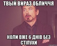 твый вираз обличчя коли вже 6 днів без стіпухи