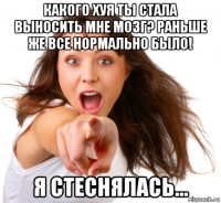 какого хуя ты стала выносить мне мозг? раньше же все нормально было! я стеснялась...