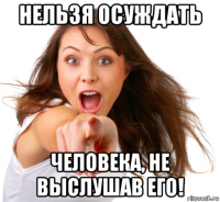 нельзя осуждать человека, не выслушав его!