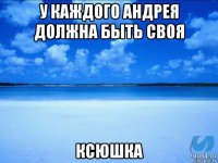 у каждого андрея должна быть своя ксюшка