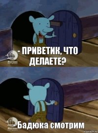 - Приветик, что делаете? - Бадюка смотрим