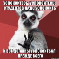 успокойтесь, успокойтесь! студентов надо успокоить и все должны успокоиться. . прежде всего