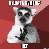 кушать будеш? нет