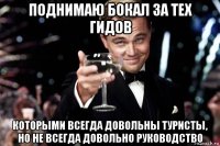 поднимаю бокал за тех гидов которыми всегда довольны туристы, но не всегда довольно руководство