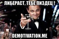 либераст, тебе пиздец ! demotivation.me