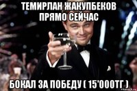 темирлан жакупбеков прямо сейчас бокал за победу ( 15'000тг )