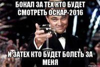 бокал за тех кто будет смотреть оскар-2016 и затех кто будет болеть за меня