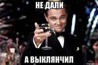 не дали а выклянчил