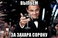 выпьем за захара сороку