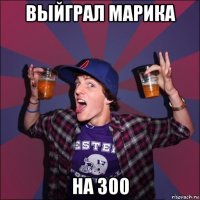 выйграл марика на 300