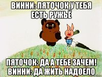 винни: пяточок у тебя есть ружьё пяточок: да а тебе зачем! винни: да жить надоело