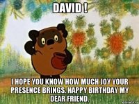 david ! i hope you know how much joy your presence brings. happy birthday my dear friend.