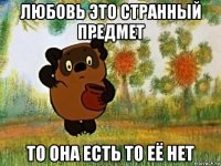 любовь это странный предмет то она есть то её нет