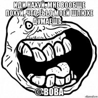 иди нахуй, мне вообще похуй, что ты о моей шлюхе думаешь... © вова